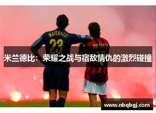 米兰德比:荣耀之战与宿敌情仇的激烈碰撞 米兰德比:荣耀之战与宿敌情仇的激烈碰撞
