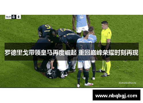 罗德里戈带领皇马再度崛起 重回巅峰荣耀时刻再现 罗德里戈带领皇马再度崛起 重回巅峰荣耀时刻再现