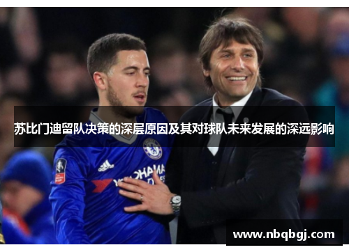 苏比门迪留队决策的深层原因及其对球队未来发展的深远影响 苏比门迪留队决策的深层原因及其对球队未来发展的深远影响