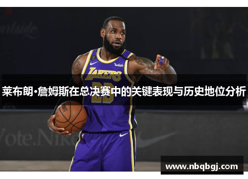 莱布朗·詹姆斯在总决赛中的关键表现与历史地位分析
