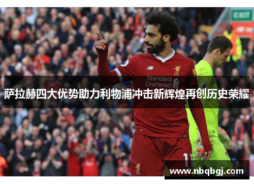 萨拉赫四大优势助力利物浦冲击新辉煌再创历史荣耀 萨拉赫四大优势助力利物浦冲击新辉煌再创历史荣耀