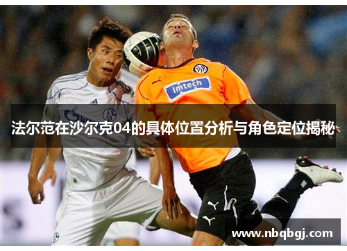 法尔范在沙尔克04的具体位置分析与角色定位揭秘