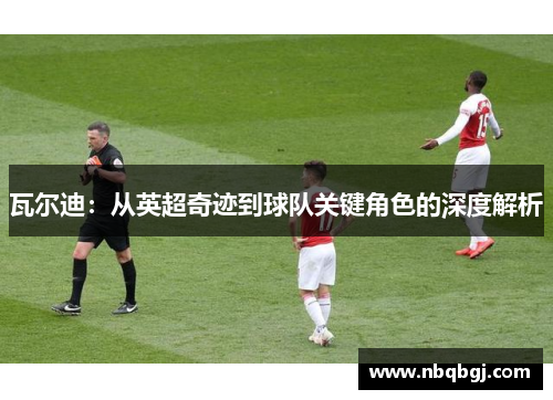 瓦尔迪：从英超奇迹到球队关键角色的深度解析