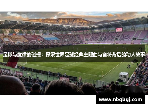 足球与旋律的碰撞：探索世界足球经典主题曲与音符背后的动人故事