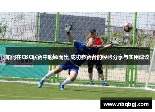 如何在CBC联赛中脱颖而出 成功参赛者的经验分享与实用建议