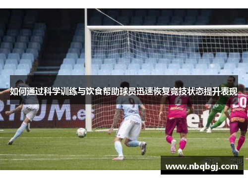 如何通过科学训练与饮食帮助球员迅速恢复竞技状态提升表现
