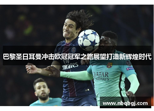 巴黎圣日耳曼冲击欧冠冠军之路展望打造新辉煌时代