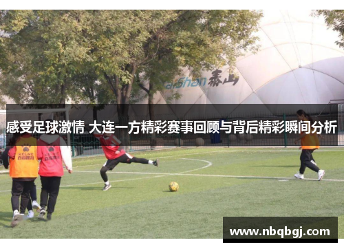 感受足球激情 大连一方精彩赛事回顾与背后精彩瞬间分析