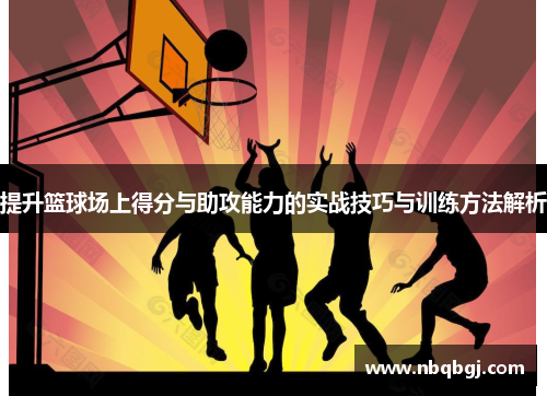 提升篮球场上得分与助攻能力的实战技巧与训练方法解析