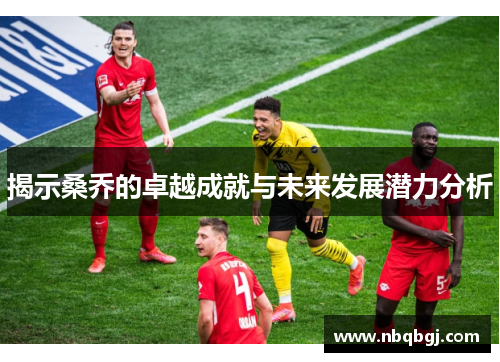 揭示桑乔的卓越成就与未来发展潜力分析 揭示桑乔的卓越成就与未来发展潜力分析