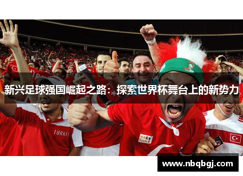 新兴足球强国崛起之路：探索世界杯舞台上的新势力