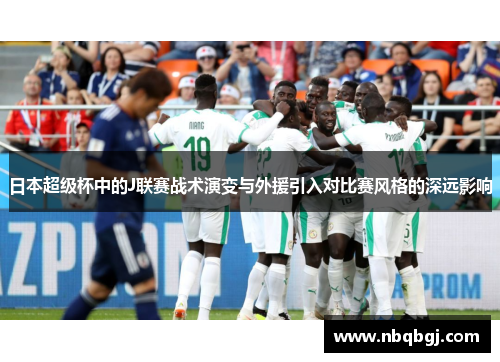 日本超级杯中的J联赛战术演变与外援引入对比赛风格的深远影响 日本超级杯中的J联赛战术演变与外援引入对比赛风格的深远影响