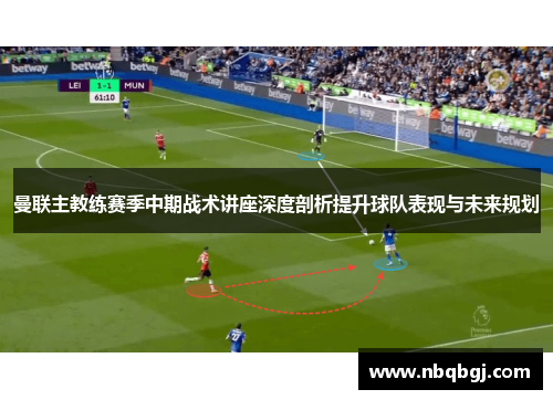 曼联主教练赛季中期战术讲座深度剖析提升球队表现与未来规划 曼联主教练赛季中期战术讲座深度剖析提升球队表现与未来规划