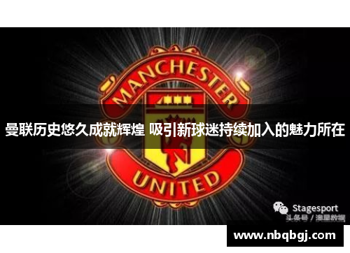 曼联历史悠久成就辉煌 吸引新球迷持续加入的魅力所在