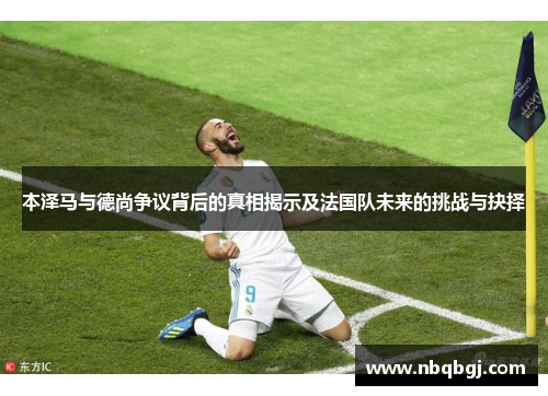 本泽马与德尚争议背后的真相揭示及法国队未来的挑战与抉择 本泽马与德尚争议背后的真相揭示及法国队未来的挑战与抉择