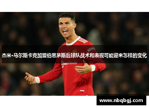 杰米·马尔斯卡克加盟伯恩茅斯后球队战术和表现可能迎来怎样的变化