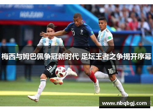 梅西与姆巴佩争冠新时代 足坛王者之争揭开序幕 梅西与姆巴佩争冠新时代 足坛王者之争揭开序幕