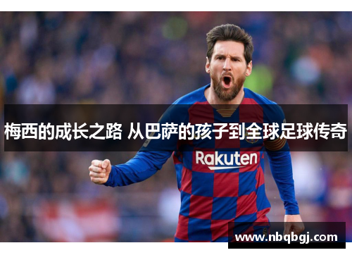 梅西的成长之路 从巴萨的孩子到全球足球传奇